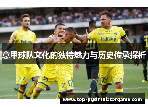 意甲球队文化的独特魅力与历史传承探析 意甲球队文化的独特魅力与历史传承探析