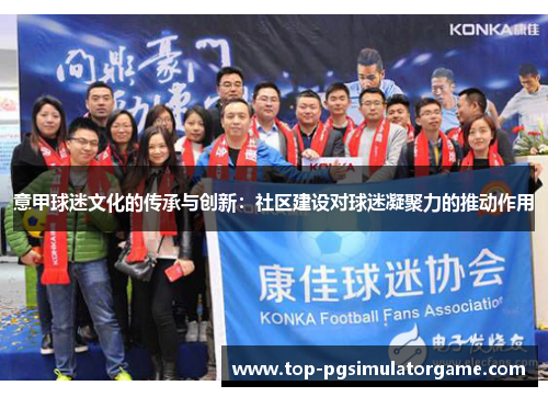 意甲球迷文化的传承与创新:社区建设对球迷凝聚力的推动作用 意甲球迷文化的传承与创新:社区建设对球迷凝聚力的推动作用
