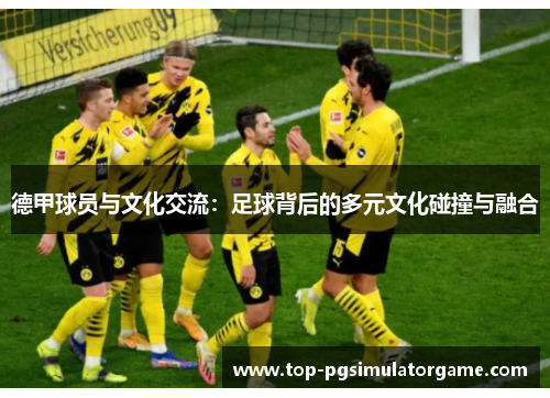 德甲球员与文化交流:足球背后的多元文化碰撞与融合 德甲球员与文化交流:足球背后的多元文化碰撞与融合