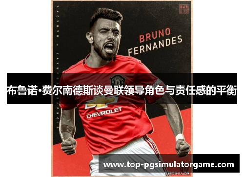 布鲁诺·费尔南德斯谈曼联领导角色与责任感的平衡 布鲁诺·费尔南德斯谈曼联领导角色与责任感的平衡