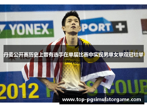 丹麦公开赛历史上曾有选手在单届比赛中实现男单女单双冠壮举 丹麦公开赛历史上曾有选手在单届比赛中实现男单女单双冠壮举