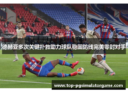 德赫亚多次关键扑救助力球队稳固防线完美零封对手 德赫亚多次关键扑救助力球队稳固防线完美零封对手