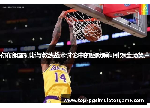 勒布朗詹姆斯与教练战术讨论中的幽默瞬间引爆全场笑声 勒布朗詹姆斯与教练战术讨论中的幽默瞬间引爆全场笑声