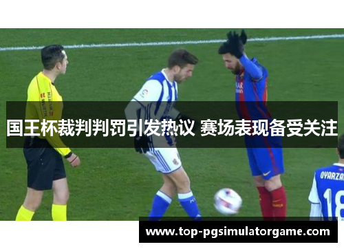国王杯裁判判罚引发热议 赛场表现备受关注 国王杯裁判判罚引发热议 赛场表现备受关注