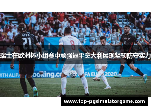 瑞士在欧洲杯小组赛中顽强逼平意大利展现坚韧防守实力