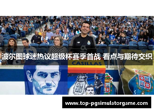 波尔图球迷热议超级杯赛季首战 看点与期待交织