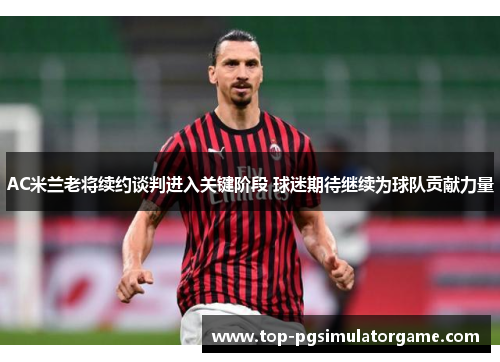 AC米兰老将续约谈判进入关键阶段 球迷期待继续为球队贡献力量