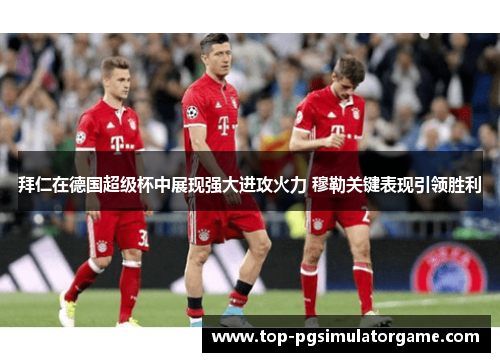 拜仁在德国超级杯中展现强大进攻火力 穆勒关键表现引领胜利
