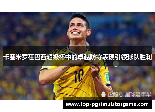 卡塞米罗在巴西超级杯中的卓越防守表现引领球队胜利