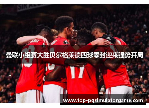 曼联小组赛大胜贝尔格莱德四球零封迎来强势开局 曼联小组赛大胜贝尔格莱德四球零封迎来强势开局