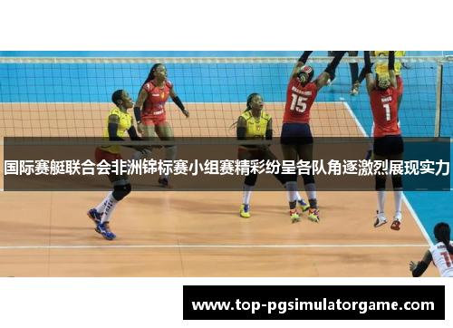 国际赛艇联合会非洲锦标赛小组赛精彩纷呈各队角逐激烈展现实力