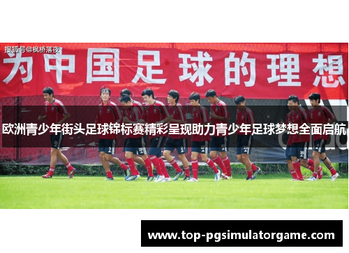 欧洲青少年街头足球锦标赛精彩呈现助力青少年足球梦想全面启航 欧洲青少年街头足球锦标赛精彩呈现助力青少年足球梦想全面启航