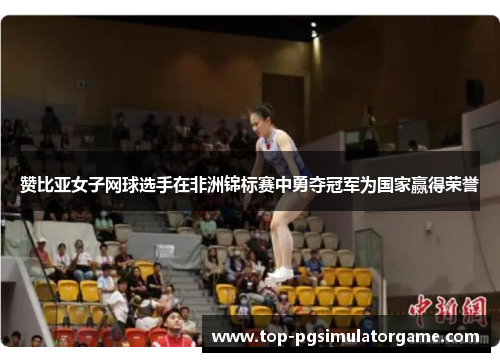 赞比亚女子网球选手在非洲锦标赛中勇夺冠军为国家赢得荣誉