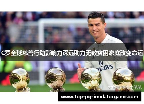 C罗全球慈善行动影响力深远助力无数贫困家庭改变命运