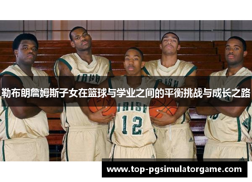 勒布朗詹姆斯子女在篮球与学业之间的平衡挑战与成长之路