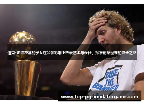 迪克·诺维茨基的子女在父亲影响下热爱艺术与设计，探索创意世界的成长之路