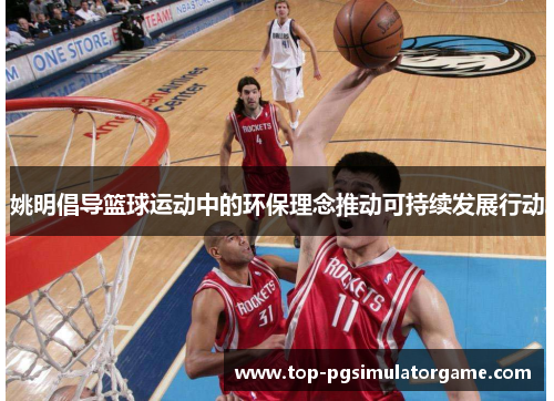 姚明倡导篮球运动中的环保理念推动可持续发展行动 姚明倡导篮球运动中的环保理念推动可持续发展行动