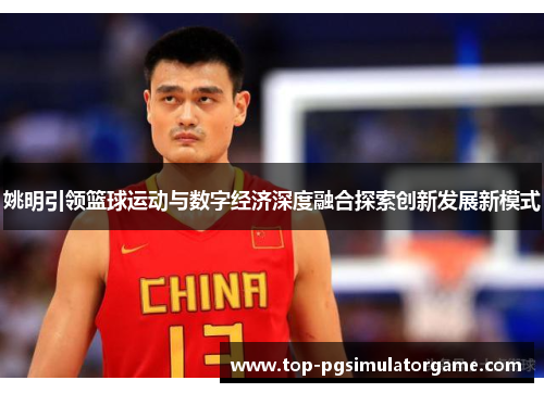 姚明引领篮球运动与数字经济深度融合探索创新发展新模式