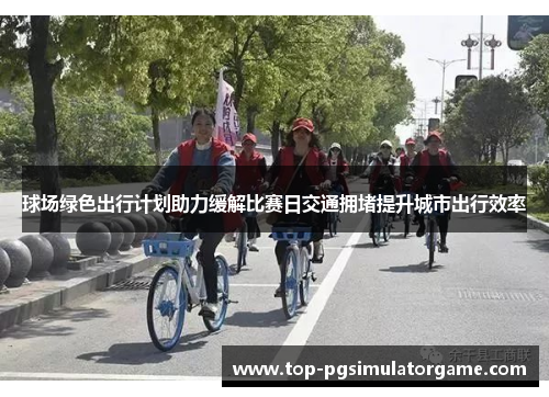 球场绿色出行计划助力缓解比赛日交通拥堵提升城市出行效率
