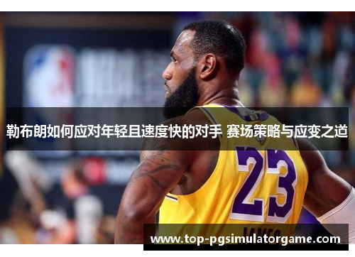 勒布朗如何应对年轻且速度快的对手 赛场策略与应变之道 勒布朗如何应对年轻且速度快的对手 赛场策略与应变之道