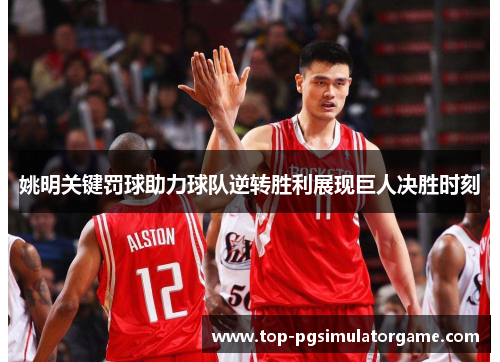 姚明关键罚球助力球队逆转胜利展现巨人决胜时刻