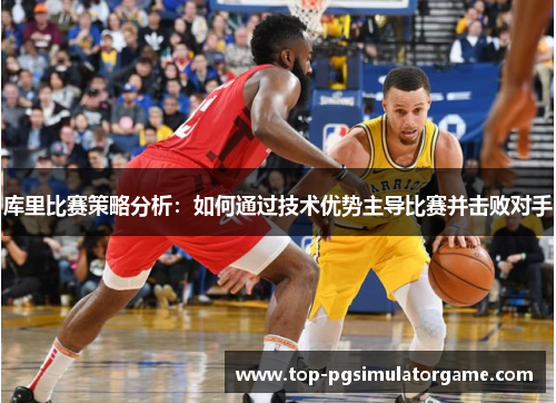 库里比赛策略分析:如何通过技术优势主导比赛并击败对手 库里比赛策略分析:如何通过技术优势主导比赛并击败对手