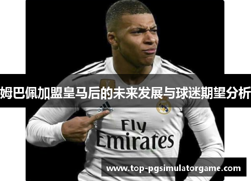 姆巴佩加盟皇马后的未来发展与球迷期望分析 姆巴佩加盟皇马后的未来发展与球迷期望分析