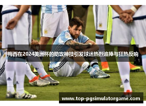 梅西在2024美洲杯的助攻神技引发球迷热烈追捧与狂热反响 梅西在2024美洲杯的助攻神技引发球迷热烈追捧与狂热反响