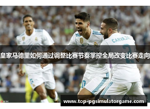 皇家马德里如何通过调整比赛节奏掌控全局改变比赛走向