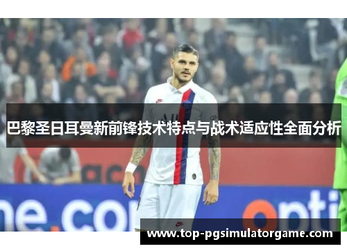 巴黎圣日耳曼新前锋技术特点与战术适应性全面分析 巴黎圣日耳曼新前锋技术特点与战术适应性全面分析