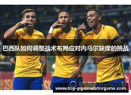 巴西队如何调整战术布局应对内马尔缺席的挑战