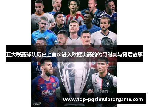 五大联赛球队历史上首次进入欧冠决赛的传奇时刻与背后故事 五大联赛球队历史上首次进入欧冠决赛的传奇时刻与背后故事