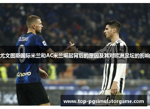 尤文图斯国际米兰和AC米兰崛起背后的原因及其对欧洲足坛的影响