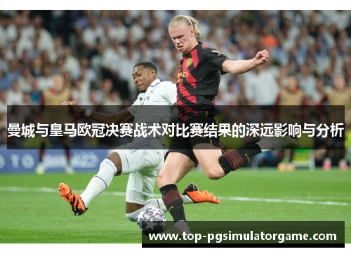 曼城与皇马欧冠决赛战术对比赛结果的深远影响与分析 曼城与皇马欧冠决赛战术对比赛结果的深远影响与分析