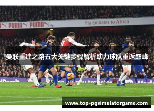 曼联重建之路五大关键步骤解析助力球队重返巅峰