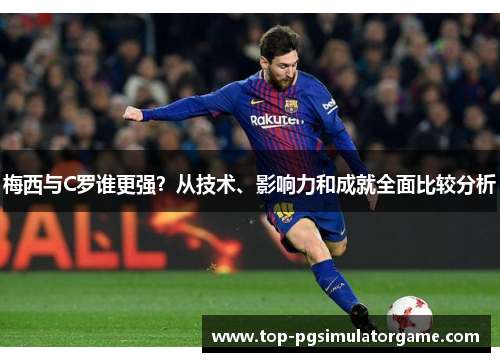 梅西与C罗谁更强？从技术、影响力和成就全面比较分析