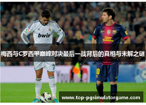 梅西与C罗西甲巅峰对决最后一战背后的真相与未解之谜 梅西与C罗西甲巅峰对决最后一战背后的真相与未解之谜