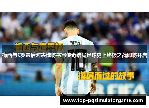 梅西与C罗最后对决谁将书写传奇结局足球史上终极之战即将开启 梅西与C罗最后对决谁将书写传奇结局足球史上终极之战即将开启