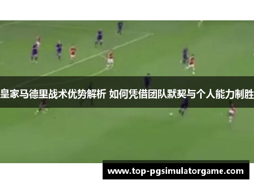 皇家马德里战术优势解析 如何凭借团队默契与个人能力制胜