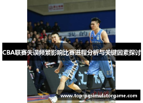 CBA联赛失误频繁影响比赛进程分析与关键因素探讨 CBA联赛失误频繁影响比赛进程分析与关键因素探讨