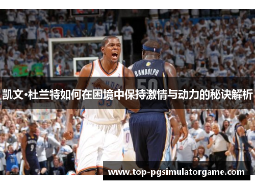 凯文·杜兰特如何在困境中保持激情与动力的秘诀解析 凯文·杜兰特如何在困境中保持激情与动力的秘诀解析