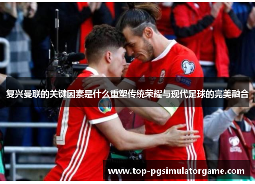 复兴曼联的关键因素是什么重塑传统荣耀与现代足球的完美融合