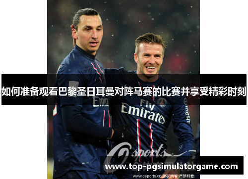 如何准备观看巴黎圣日耳曼对阵马赛的比赛并享受精彩时刻 如何准备观看巴黎圣日耳曼对阵马赛的比赛并享受精彩时刻