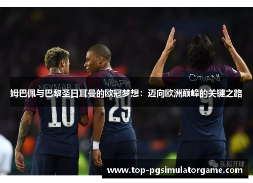 姆巴佩与巴黎圣日耳曼的欧冠梦想：迈向欧洲巅峰的关键之路