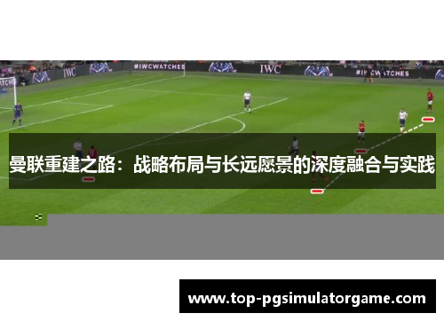 曼联重建之路：战略布局与长远愿景的深度融合与实践