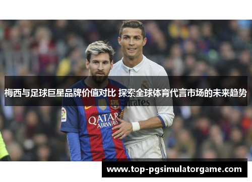 梅西与足球巨星品牌价值对比 探索全球体育代言市场的未来趋势 梅西与足球巨星品牌价值对比 探索全球体育代言市场的未来趋势