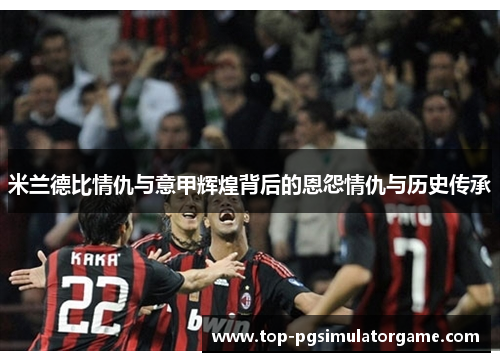 米兰德比情仇与意甲辉煌背后的恩怨情仇与历史传承