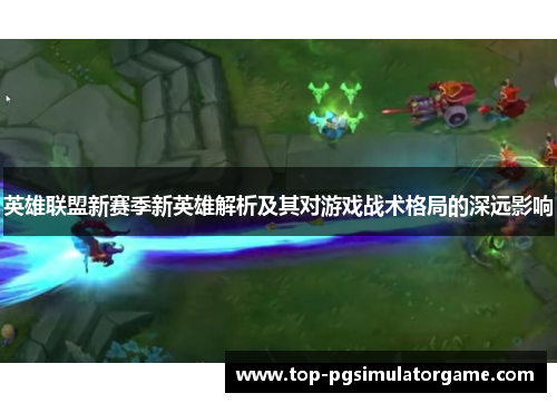 英雄联盟新赛季新英雄解析及其对游戏战术格局的深远影响 英雄联盟新赛季新英雄解析及其对游戏战术格局的深远影响