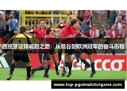 西班牙足球崛起之路:从低谷到欧洲冠军的奋斗历程 西班牙足球崛起之路:从低谷到欧洲冠军的奋斗历程