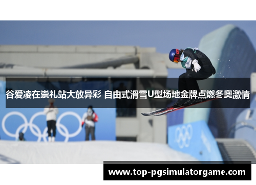 谷爱凌在崇礼站大放异彩 自由式滑雪U型场地金牌点燃冬奥激情